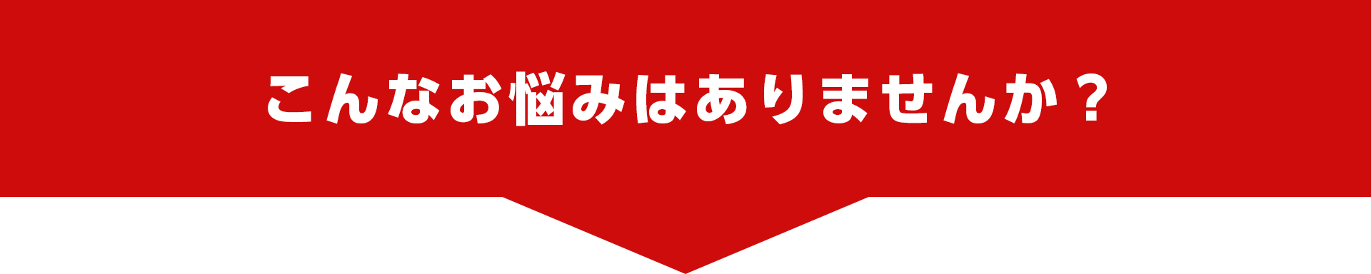 見出し:こんなお悩みありませんか？